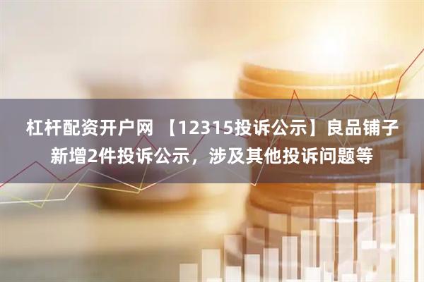 杠杆配资开户网 【12315投诉公示】良品铺子新增2件投诉公示，涉及其他投诉问题等