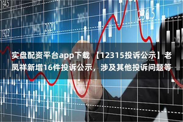 实盘配资平台app下载 【12315投诉公示】老凤祥新增16件投诉公示，涉及其他投诉问题等