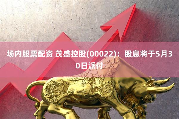 场内股票配资 茂盛控股(00022)：股息将于5月30日派付