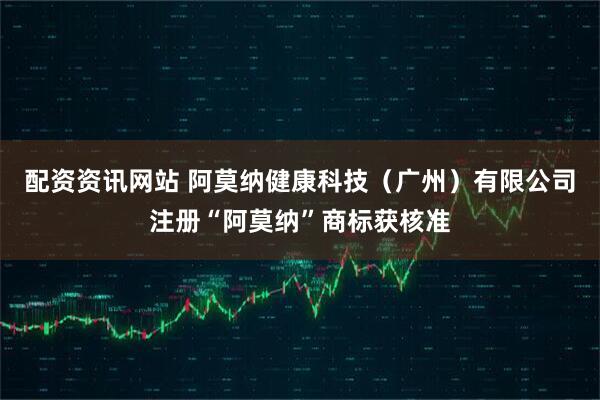 配资资讯网站 阿莫纳健康科技（广州）有限公司注册“阿莫纳”商标获核准