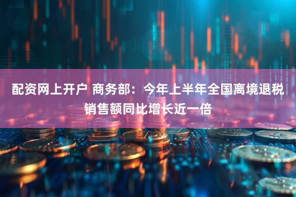 配资网上开户 商务部：今年上半年全国离境退税销售额同比增长近一倍