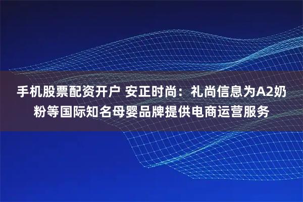 手机股票配资开户 安正时尚:礼尚信息为A2奶粉等国际知名母婴品牌提供电商运营服务