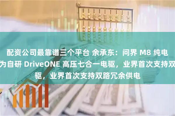 配资公司最靠谱三个平台 余承东：问界 M8 纯电版将首发华为自研 DriveONE 高压七合一电驱，业界首次支持双路冗余供电