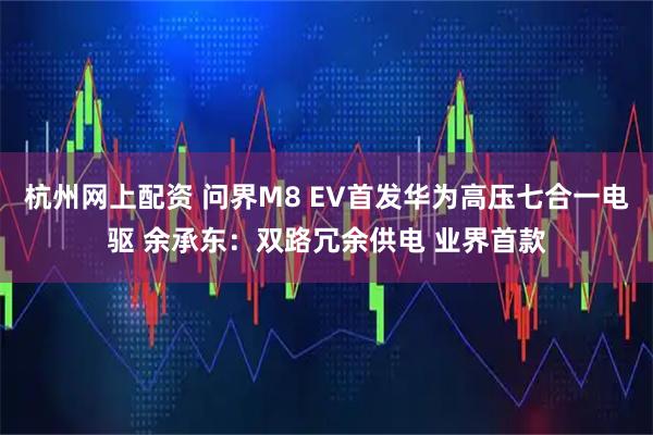 杭州网上配资 问界M8 EV首发华为高压七合一电驱 余承东：双路冗余供电 业界首款