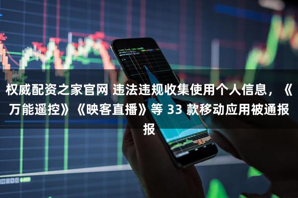 权威配资之家官网 违法违规收集使用个人信息，《万能遥控》《映客直播》等 33 款移动应用被通报