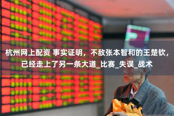 杭州网上配资 事实证明，不敌张本智和的王楚钦，已经走上了另一条大道_比赛_失误_战术