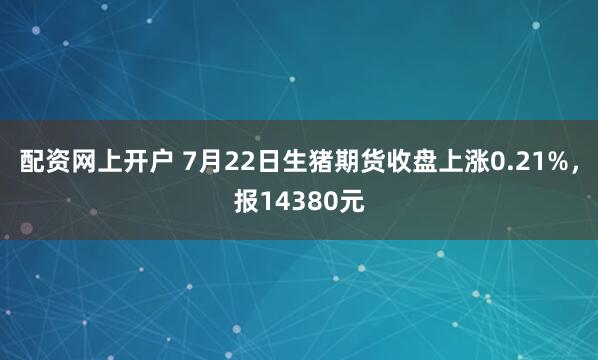 配资网上开户 7月22日生猪期货收盘上涨0.21%,报14380元