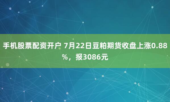 手机股票配资开户 7月22日豆粕期货收盘上涨0.88%，报3086元