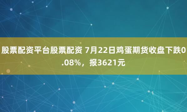 股票配资平台股票配资 7月22日鸡蛋期货收盘下跌0.08%，报3621元