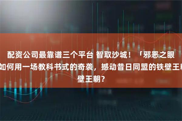 配资公司最靠谱三个平台 智取沙城!「邪恶之眼」如何用一场教科书式的奇袭,撼动昔日同盟的铁壁王朝?