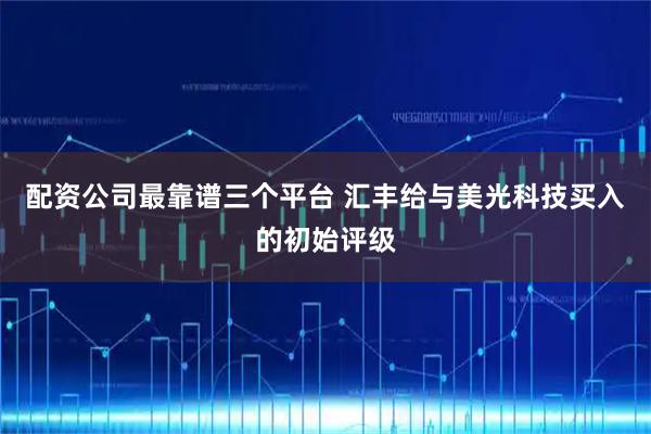 配资公司最靠谱三个平台 汇丰给与美光科技买入的初始评级