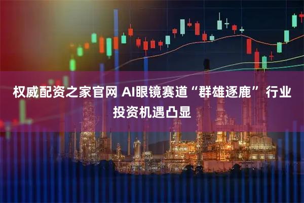 权威配资之家官网 AI眼镜赛道“群雄逐鹿” 行业投资机遇凸显