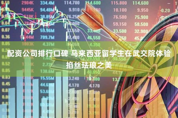 配资公司排行口碑 马来西亚留学生在武交院体验掐丝珐琅之美