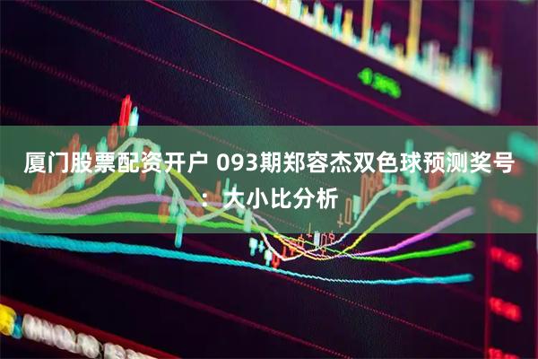 厦门股票配资开户 093期郑容杰双色球预测奖号：大小比分析